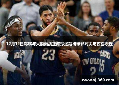 12月12日鹈鹕与火箭激战正酣球迷期待精彩对决与惊喜表现