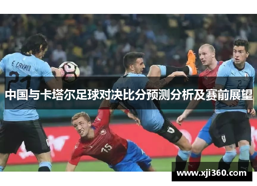 中国与卡塔尔足球对决比分预测分析及赛前展望