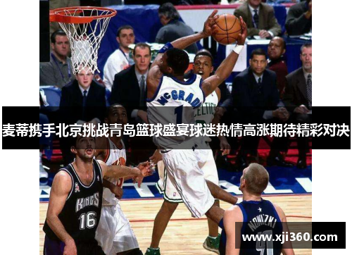 麦蒂携手北京挑战青岛篮球盛宴球迷热情高涨期待精彩对决