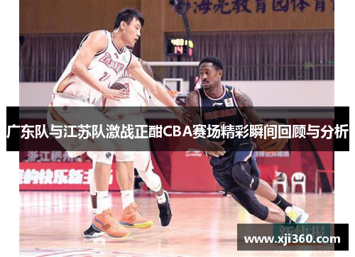 广东队与江苏队激战正酣CBA赛场精彩瞬间回顾与分析
